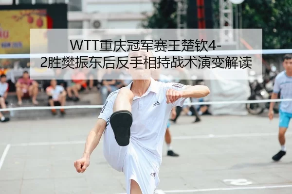 WTT重庆冠军赛王楚钦4-2胜樊振东后反手相持战术演变解读