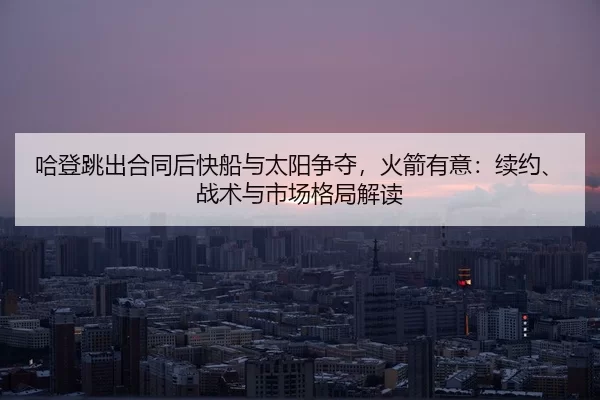 哈登跳出合同后快船与太阳争夺，火箭有意：续约、战术与市场格局解读