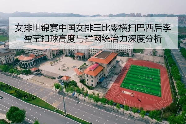女排世锦赛中国女排三比零横扫巴西后李盈莹扣球高度与拦网统治力深度分析