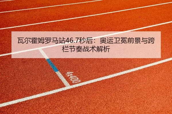 瓦尔霍姆罗马站46.7秒后：奥运卫冕前景与跨栏节奏战术解析