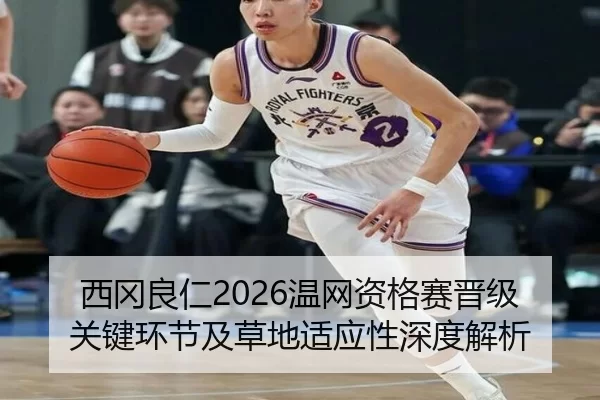 西冈良仁2026温网资格赛晋级关键环节及草地适应性深度解析
