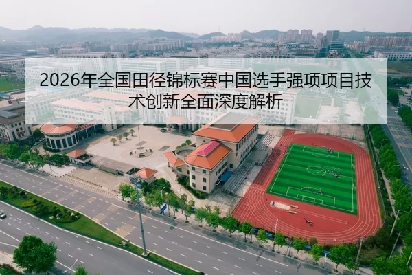 2026年全国田径锦标赛中国选手强项项目技术创新全面深度解析