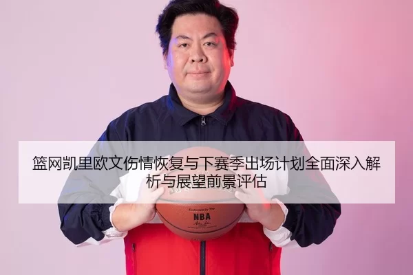 篮网凯里欧文伤情恢复与下赛季出场计划全面深入解析与展望前景评估