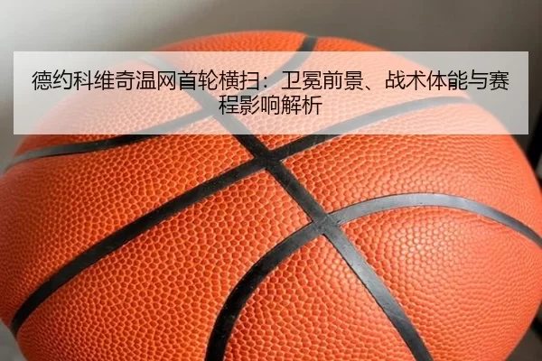 德约科维奇温网首轮横扫：卫冕前景、战术体能与赛程影响解析
