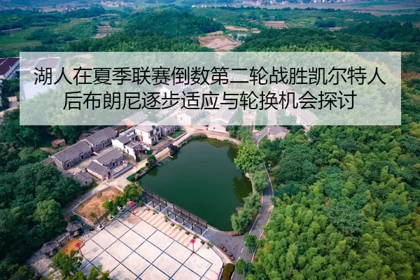 湖人在夏季联赛倒数第二轮战胜凯尔特人后布朗尼逐步适应与轮换机会探讨