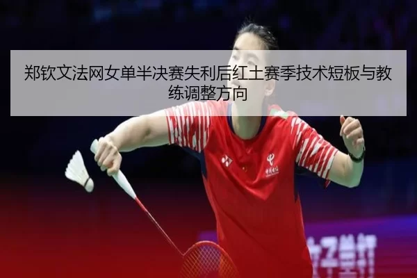 郑钦文法网女单半决赛失利后红土赛季技术短板与教练调整方向