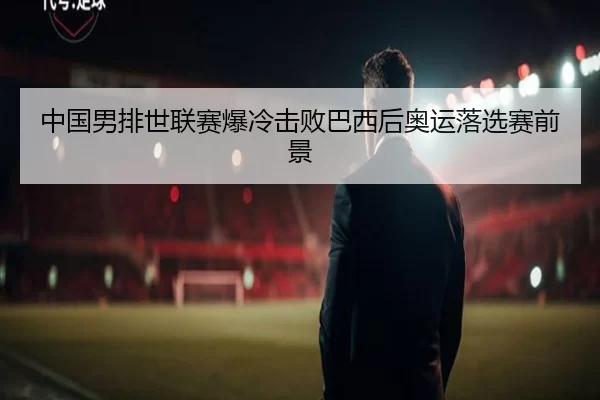 中国男排世联赛爆冷击败巴西后奥运落选赛前景